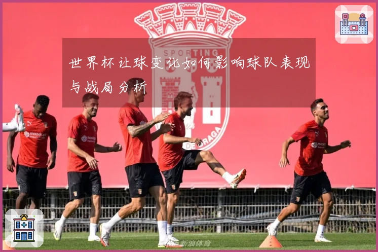 世界杯让球变化如何影响球队表现与战局分析