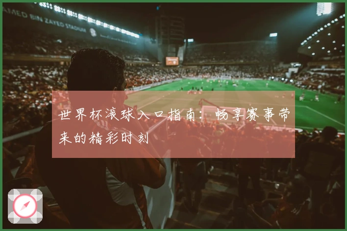 世界杯滚球入口指南：畅享赛事带来的精彩时刻