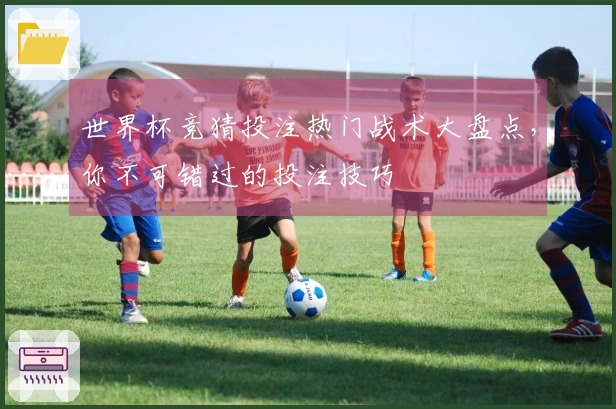 世界杯竞猜投注热门战术大盘点，你不可错过的投注技巧