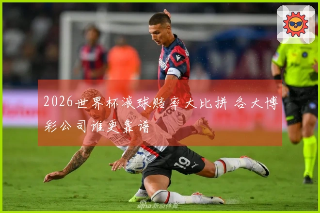 2026世界杯滚球赔率大比拼 各大博彩公司谁更靠谱