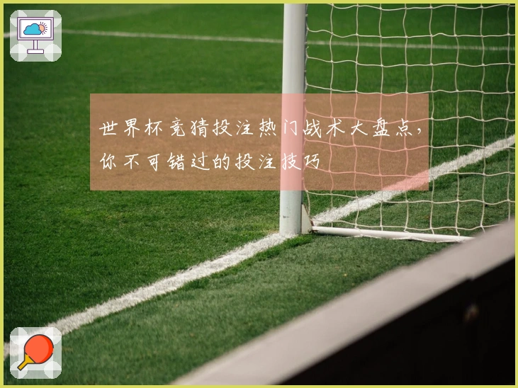 世界杯竞猜投注热门战术大盘点，你不可错过的投注技巧