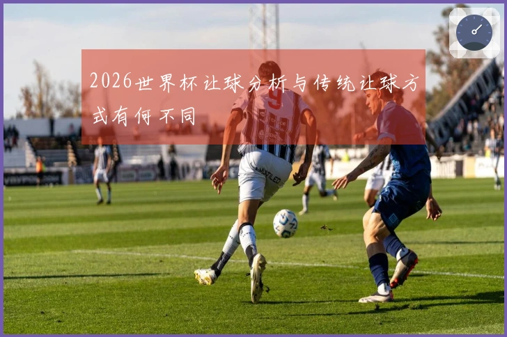 2026世界杯让球分析与传统让球方式有何不同