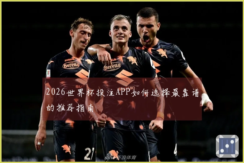 2026世界杯投注APP如何选择最靠谱的推荐指南