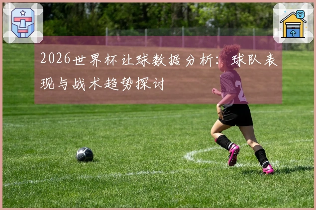 2026世界杯让球数据分析：球队表现与战术趋势探讨