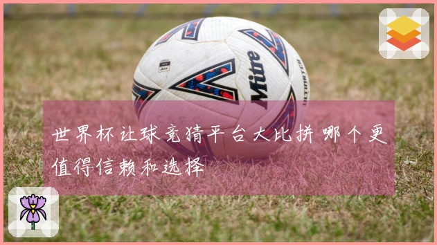 世界杯让球竞猜平台大比拼 哪个更值得信赖和选择