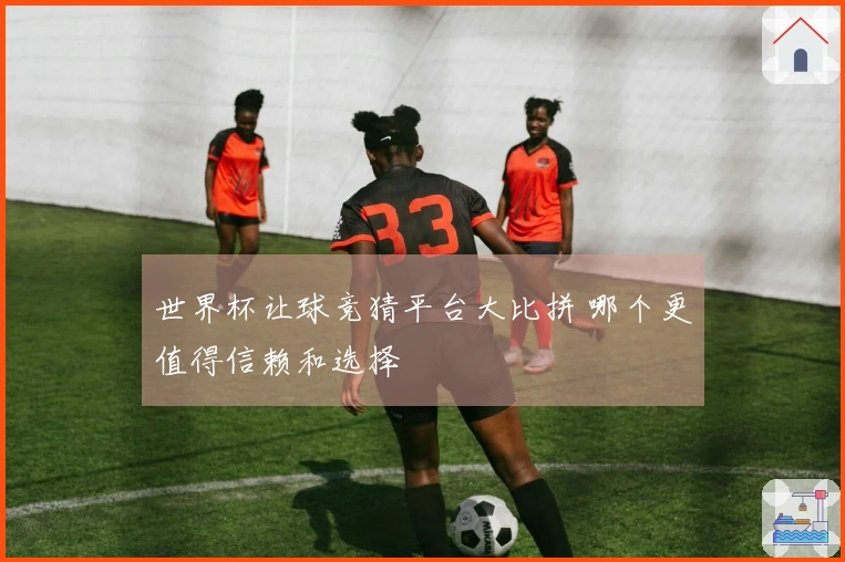 世界杯让球竞猜平台大比拼 哪个更值得信赖和选择