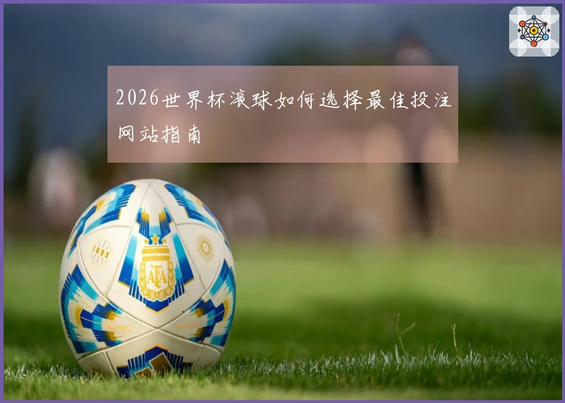 2026世界杯滚球如何选择最佳投注网站指南