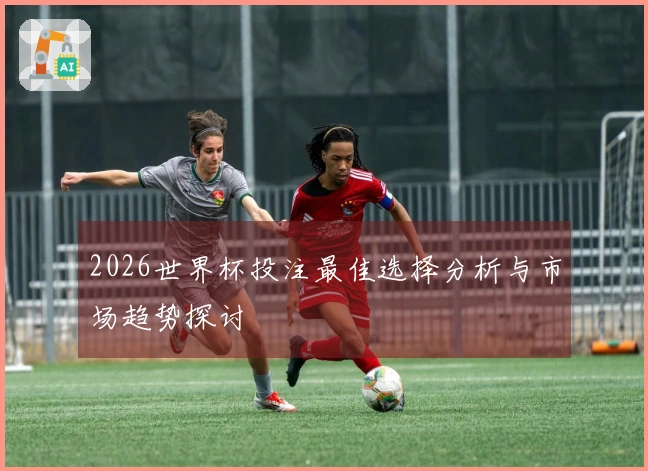 2026世界杯投注最佳选择分析与市场趋势探讨