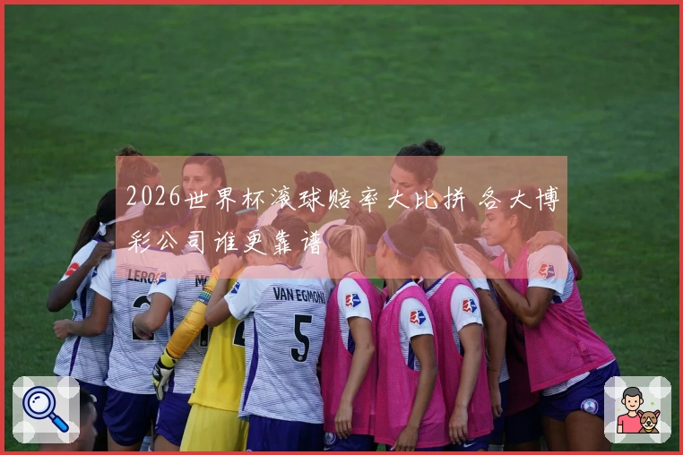 2026世界杯滚球赔率大比拼 各大博彩公司谁更靠谱