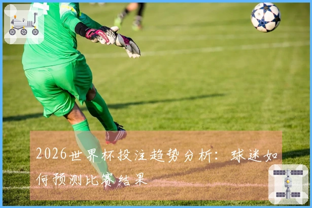 2026世界杯投注趋势分析：球迷如何预测比赛结果