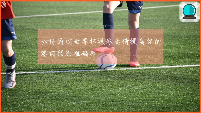 如何通过世界杯滚球竞猜提高你的赛前预测准确率