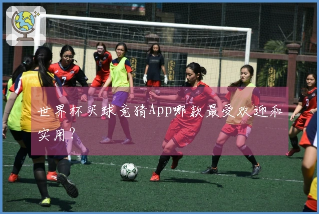世界杯买球竞猜App哪款最受欢迎和实用？