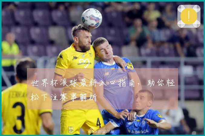 世界杯滚球最新入口指南，助你轻松下注赛事解析