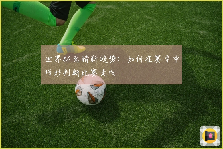 世界杯竞猜新趋势：如何在赛季中巧妙判断比赛走向
