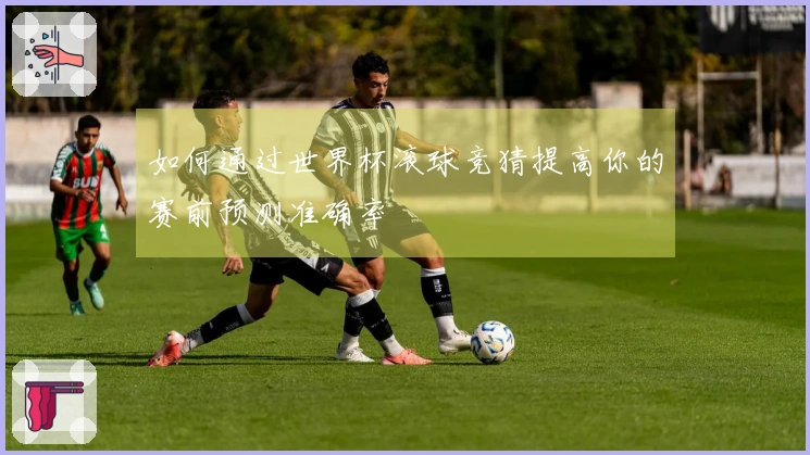 如何通过世界杯滚球竞猜提高你的赛前预测准确率