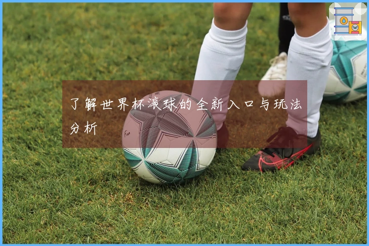 了解世界杯滚球的全新入口与玩法分析