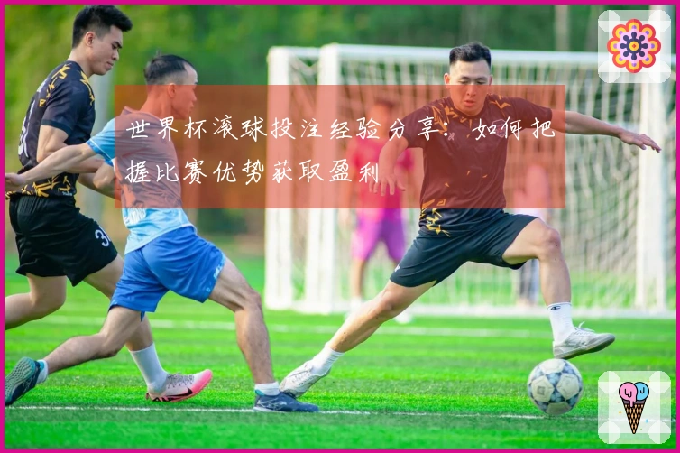 世界杯滚球投注经验分享：如何把握比赛优势获取盈利