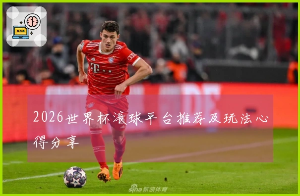 2026世界杯滚球平台推荐及玩法心得分享