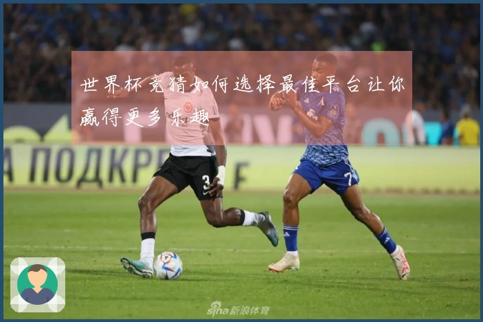 世界杯竞猜如何选择最佳平台让你赢得更多乐趣