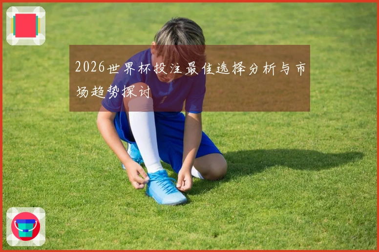 2026世界杯投注最佳选择分析与市场趋势探讨