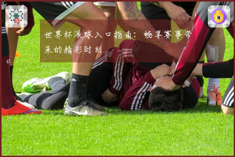 世界杯滚球入口指南：畅享赛事带来的精彩时刻